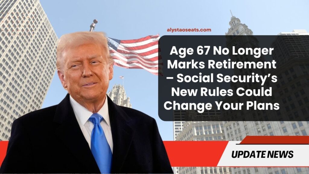 Age 67 No Longer Marks Retirement – Social Security’s New Rules Could Change Your Plans