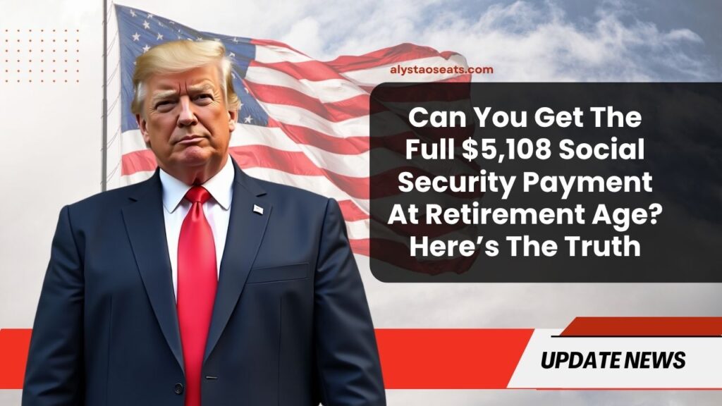 Can You Get The Full $5,108 Social Security Payment At Retirement Age? Here’s The Truth