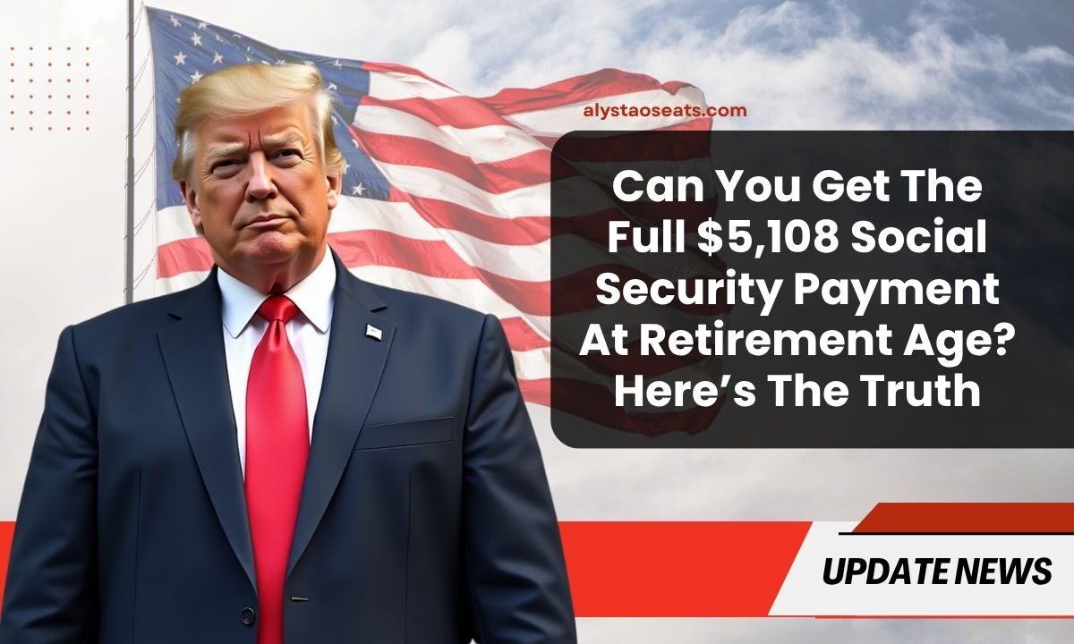 Can You Get The Full $5,108 Social Security Payment At Retirement Age? Here’s The Truth
